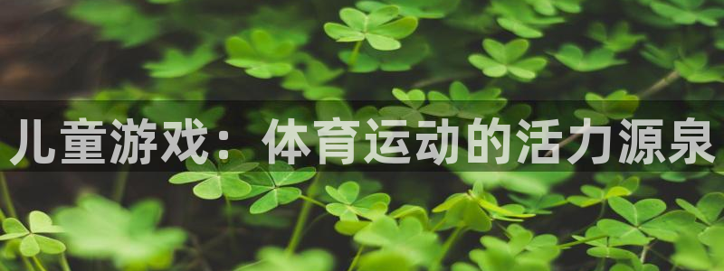 凯发官网下载平台注册：儿童游戏：体育运动的活力源泉