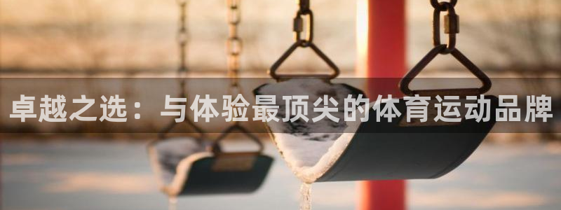 凯发官方正版app娱乐网站：卓越之选：与体验最顶尖的