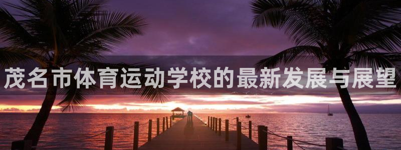 凯发官网下载软件：茂名市体育运动学校的最新发展与展望