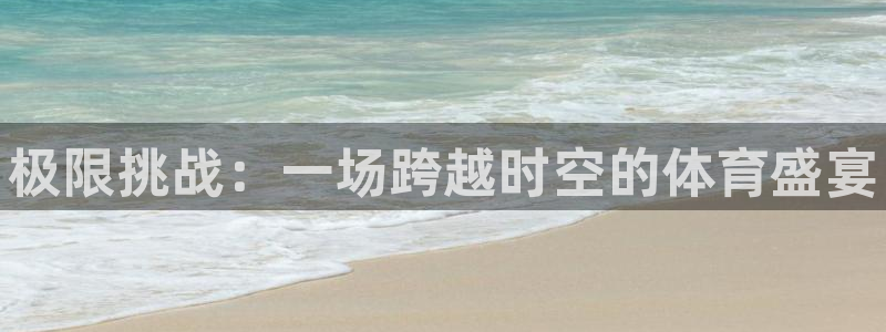 凯发官方正版app娱乐首页官网下载：极限挑战：一场跨越时空的
