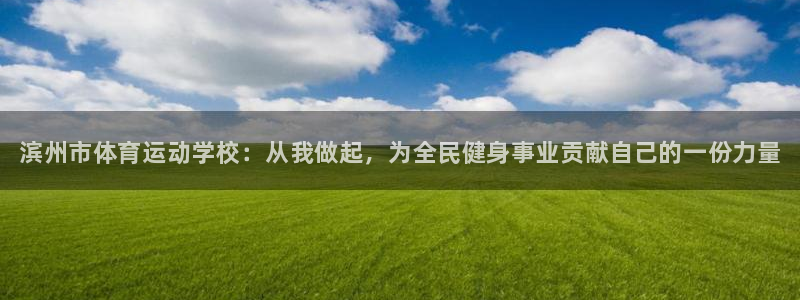 凯发官网下载注册：滨州市体育运动学校：从我做起，为全