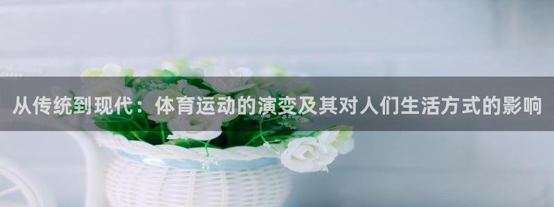 凯发官网下载招商：从传统到现代：体育运动的演变及其对人们生活