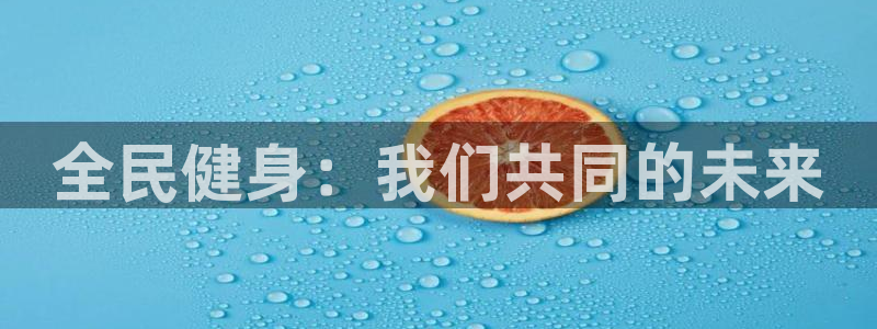 凯发官方集团官网：全民健身：我们共同的未来
