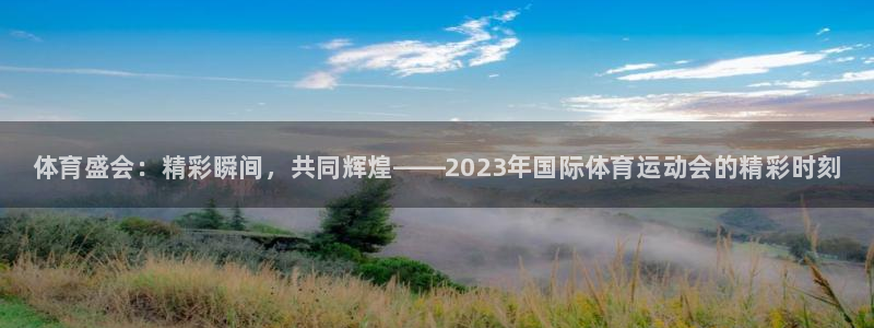 凯发官方正版app娱乐代理怎么样：体育盛会：精彩瞬间