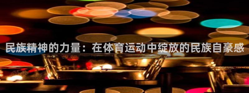 凯发官方正版app集团官网首页：民族精神的力量：在体育运动中
