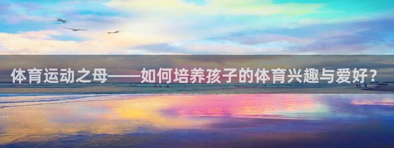凯发官方正版app神州：体育运动之母——如何培养孩子