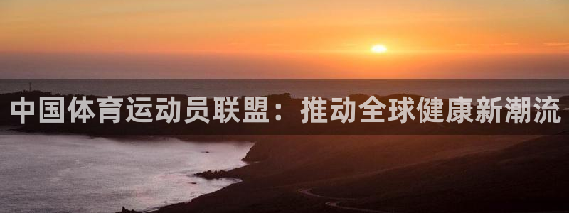 凯发官方正版app新能源：中国体育运动员联盟：推动全球健康新