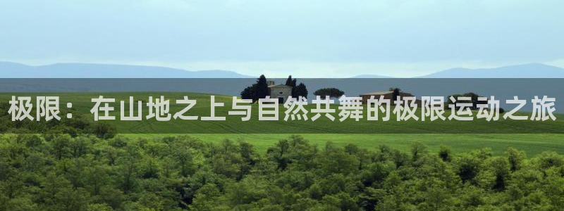 凯发官方正版app娱乐下载：极限：在山地之上与自然共舞的极限