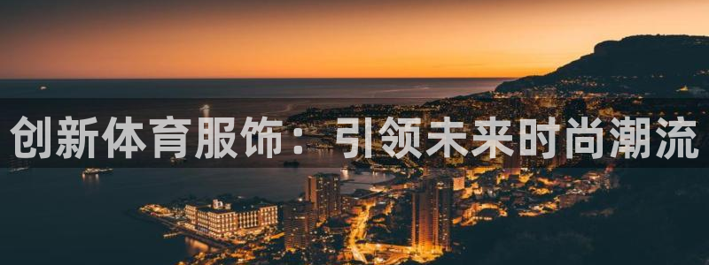 凯发官网下载是干嘛的公司：创新体育服饰：引领未来时尚