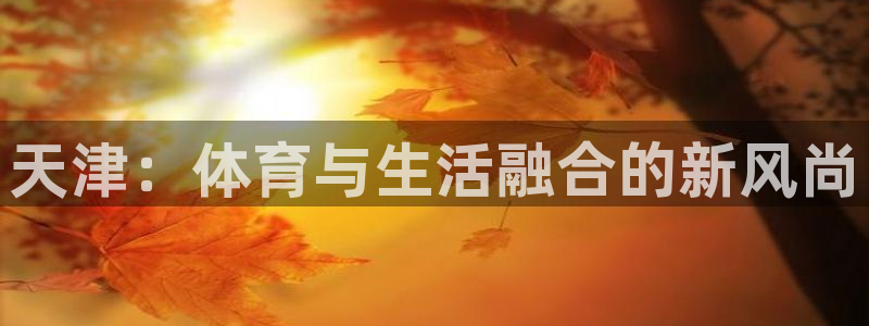 凯发官方正版app娱乐是那个系列的台子：天津：体育与