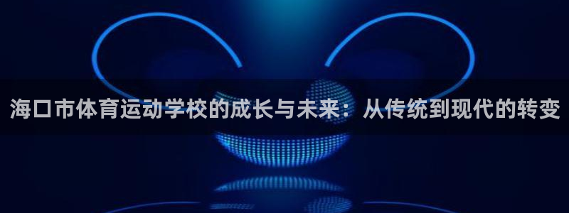 凯发官网下载注册：海口市体育运动学校的成长与未来：从