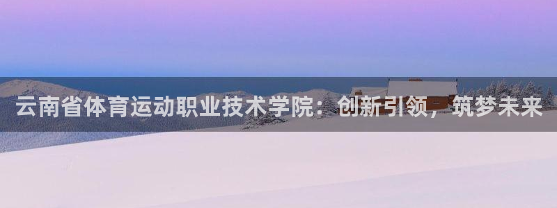 德国凯发官方正版app集团：云南省体育运动职业技术学