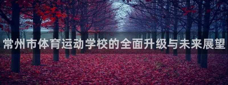 凯发官方集团官网：常州市体育运动学校的全面升级与未来展望