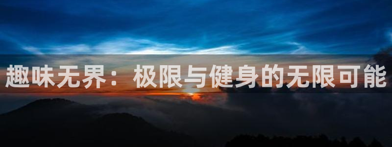 凯发官方正版app神州：趣味无界：极限与健身的无限可能