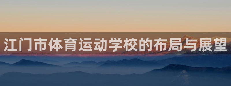 凯发官方正版app集团官网首页：江门市体育运动学校的布局与展