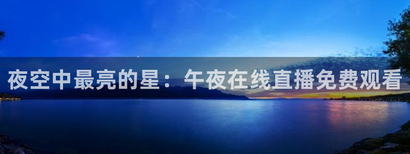 黑白直播足球直播下载：夜空中最亮的星：午夜在线直播免费观看