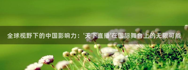 黑白体育直播免费观看：全球视野下的中国影响力：\'天下直播\'在国际舞台上的无限可能