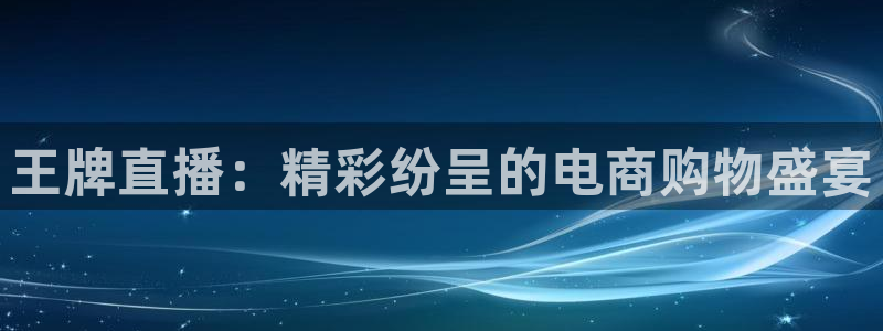 黑白直体育直播：王牌直播：精彩纷呈的电商购物盛宴